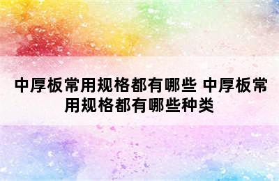 中厚板常用规格都有哪些 中厚板常用规格都有哪些种类